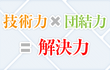 技術力＋団結力＝解決力